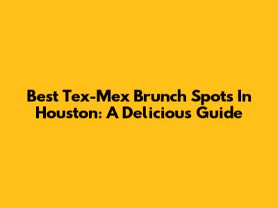 Best Tex-Mex Brunch Spots In Houston: A Delicious Guide