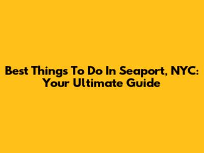 Best Things To Do In Seaport, NYC: Your Ultimate Guide
