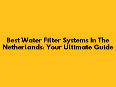 Best Water Filter Systems In The Netherlands: Your Ultimate Guide