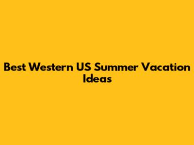 Best Western US Summer Vacation Ideas