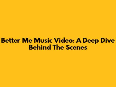 Better Me Music Video: A Deep Dive Behind The Scenes