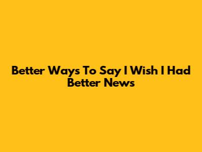 Better Ways To Say 'I Wish I Had Better News'