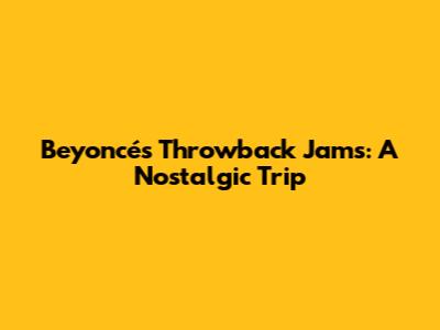 Beyoncé's Throwback Jams: A Nostalgic Trip