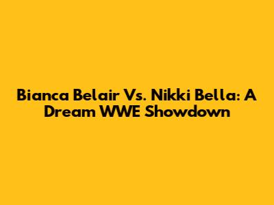 Bianca Belair Vs. Nikki Bella: A Dream WWE Showdown