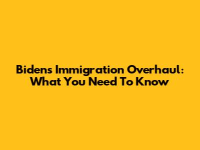 Biden's Immigration Overhaul: What You Need To Know