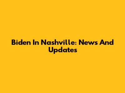 Biden In Nashville: News And Updates