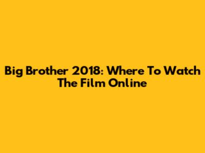 Big Brother 2018: Where To Watch The Film Online