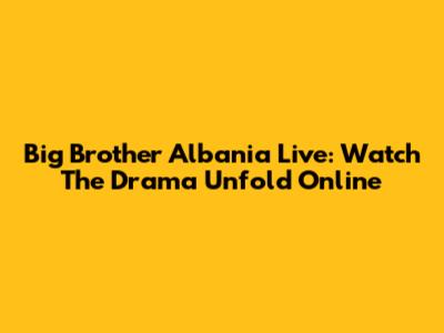 Big Brother Albania Live: Watch The Drama Unfold Online