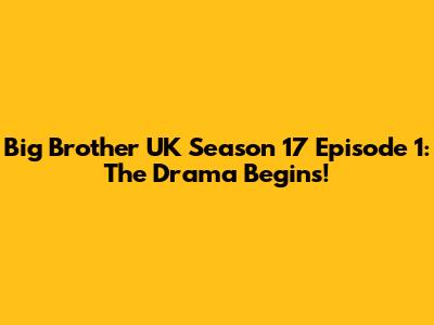 Big Brother UK Season 17 Episode 1: The Drama Begins!