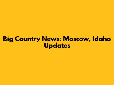 Big Country News: Moscow, Idaho Updates