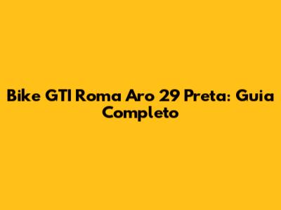 Bike GTI Roma Aro 29 Preta: Guia Completo