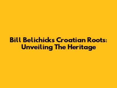Bill Belichick's Croatian Roots: Unveiling The Heritage