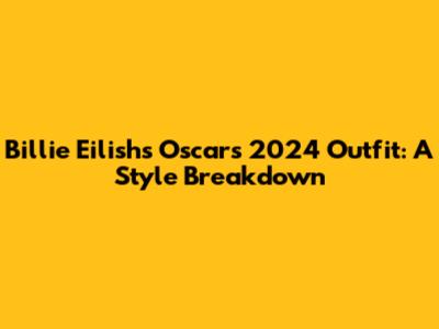 Billie Eilish's Oscars 2024 Outfit: A Style Breakdown