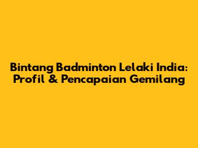 Bintang Badminton Lelaki India: Profil & Pencapaian Gemilang