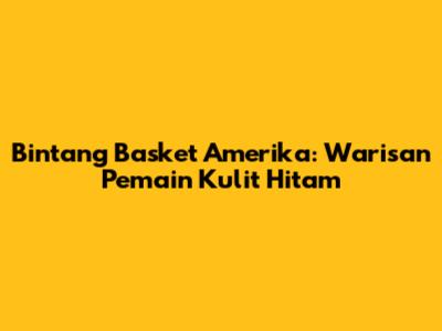Bintang Basket Amerika: Warisan Pemain Kulit Hitam