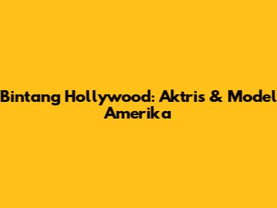 Bintang Hollywood: Aktris & Model Amerika