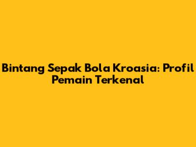 Bintang Sepak Bola Kroasia: Profil Pemain Terkenal