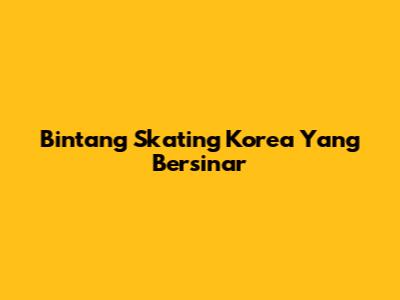 Bintang Skating Korea Yang Bersinar