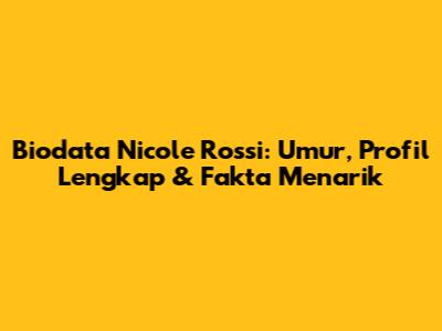 Biodata Nicole Rossi: Umur, Profil Lengkap & Fakta Menarik