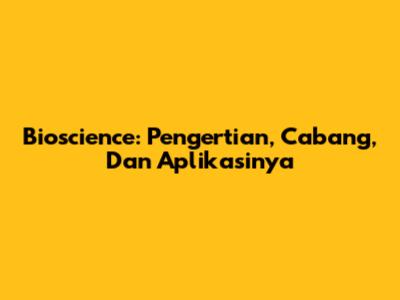 Bioscience: Pengertian, Cabang, Dan Aplikasinya