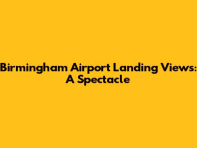 Birmingham Airport Landing Views: A Spectacle