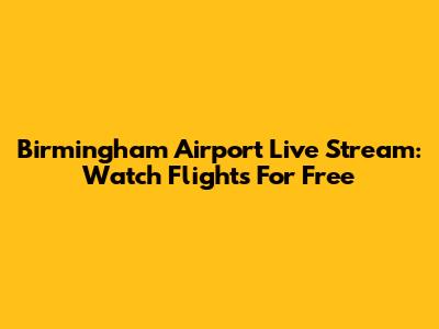 Birmingham Airport Live Stream: Watch Flights For Free