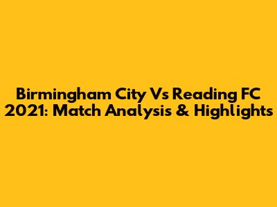 Birmingham City Vs Reading FC 2021: Match Analysis & Highlights