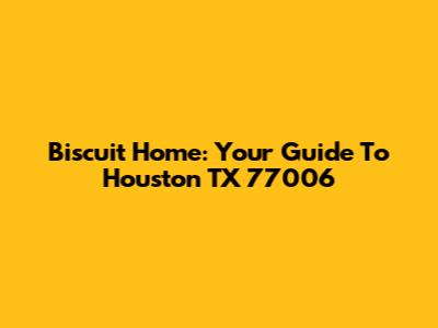 Biscuit Home: Your Guide To Houston TX 77006