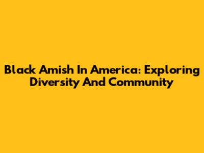 Black Amish In America: Exploring Diversity And Community