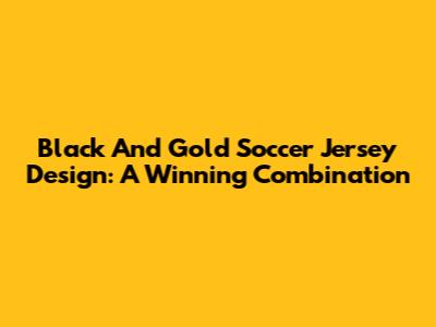 Black And Gold Soccer Jersey Design: A Winning Combination