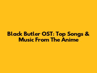 Black Butler OST: Top Songs & Music From The Anime