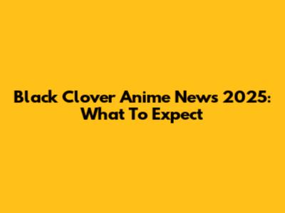 Black Clover Anime News 2025: What To Expect