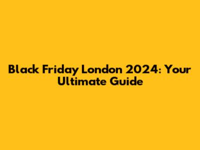 Black Friday London 2024: Your Ultimate Guide