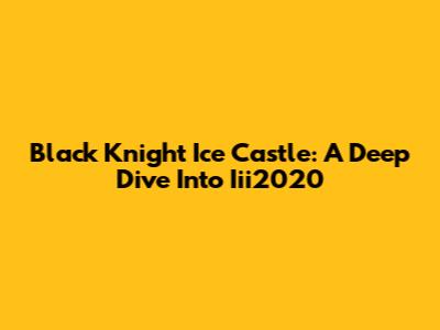Black Knight Ice Castle: A Deep Dive Into Iii2020