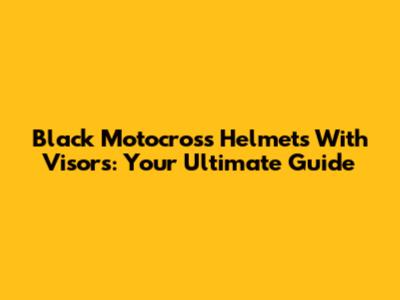 Black Motocross Helmets With Visors: Your Ultimate Guide