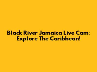 Black River Jamaica Live Cam: Explore The Caribbean!