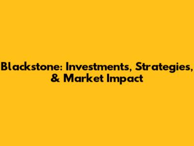 Blackstone: Investments, Strategies, & Market Impact