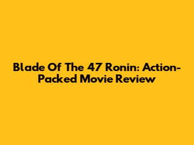 Blade Of The 47 Ronin: Action-Packed Movie Review