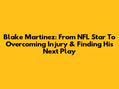 Blake Martinez: From NFL Star To Overcoming Injury & Finding His Next Play