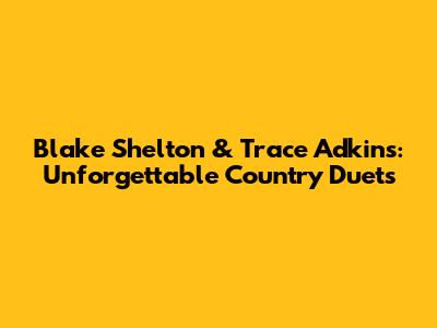 Blake Shelton & Trace Adkins: Unforgettable Country Duets