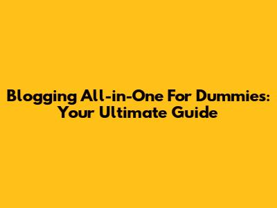 Blogging All-in-One For Dummies: Your Ultimate Guide