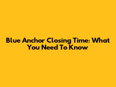 Blue Anchor Closing Time: What You Need To Know