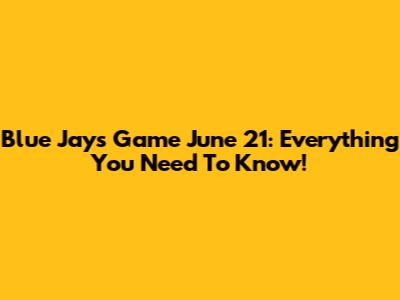 Blue Jays Game June 21: Everything You Need To Know!