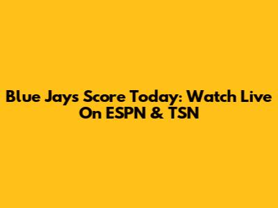 Blue Jays Score Today: Watch Live On ESPN & TSN