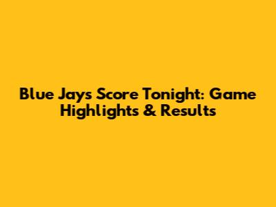 Blue Jays Score Tonight: Game Highlights & Results