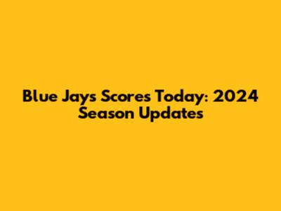 Blue Jays Scores Today: 2024 Season Updates