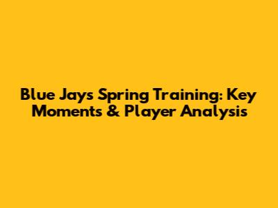 Blue Jays Spring Training: Key Moments & Player Analysis
