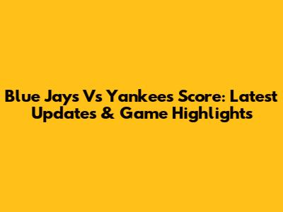 Blue Jays Vs Yankees Score: Latest Updates & Game Highlights