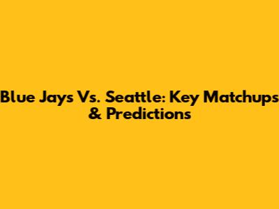 Blue Jays Vs. Seattle: Key Matchups & Predictions