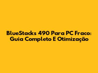 BlueStacks 490 Para PC Fraco: Guia Completo E Otimização